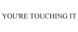 you're touching it