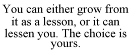 you can either grow from it as a lesson, or it can lessen you. the choice is yours.