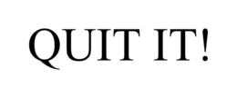 quit it!