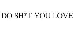 do sh*t you love