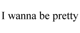 i wanna be pretty