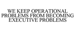 we keep operational problems from becoming executive problems