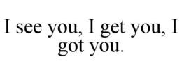 i see you, i get you, i got you.