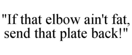 "if that elbow ain't fat, send that plate back!"