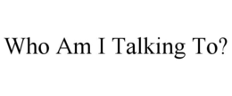 who am i talking to?