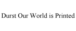 durst our world is printed