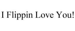 i flippin love you!