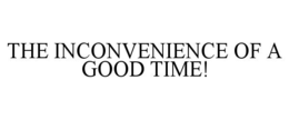 the inconvenience of a good time!