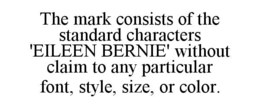 the mark consists of the standard characters 'eileen bernie' without claim to any particular font, style, size, or color.