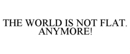 the world is not flat.  anymore!