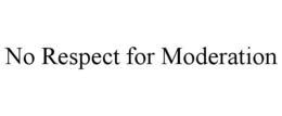 no respect for moderation