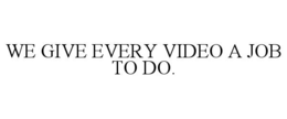 we give every video a job to do.