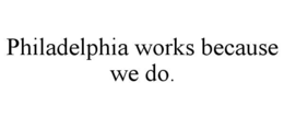 philadelphia works because we do.