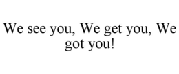 we see you, we get you, we got you!