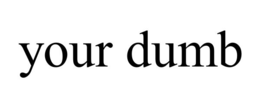 your dumb