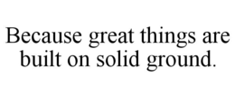 because great things are built on solid ground.