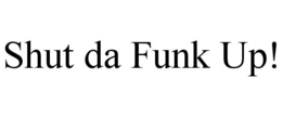 shut da funk up!