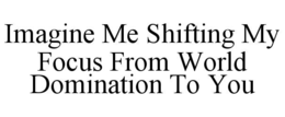imagine me shifting my focus from world domination to you
