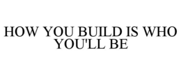 how you build is who you'll be