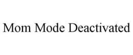 mom mode deactivated