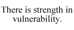 there is strength in vulnerability.