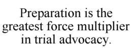 preparation is the greatest force multiplier in trial advocacy.