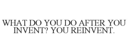 what do you do after you invent? you reinvent.