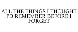 all the things i thought i'd remember before i forget
