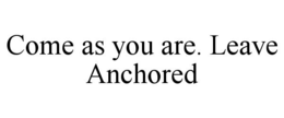 come as you are. leave anchored