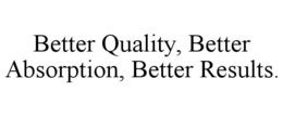 better quality, better absorption, better results.