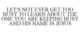 let's not ever get too busy to learn about the one you are keeping busy and his name is jesus